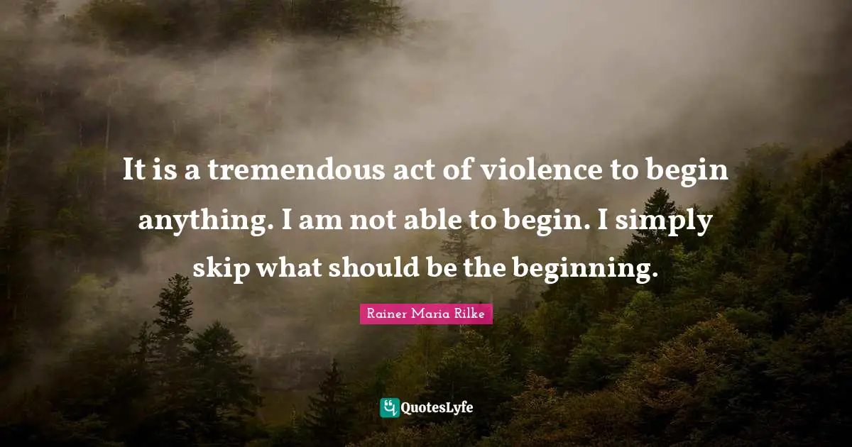 New Beginnings Quotes: "It is a tremendous act of violence to begin anything. I am not able to begin. I simply skip what should be the beginning."