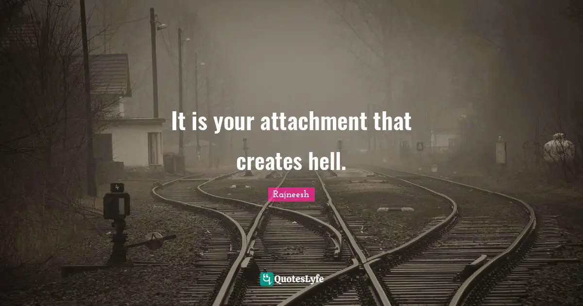 It is your attachment that creates hell.