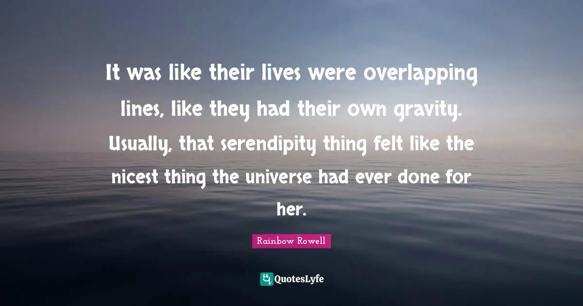 It was like their lives were overlapping lines, like they had their own gravity. Usually, that serendipity thing felt like the nicest thing the universe had ever done for her.