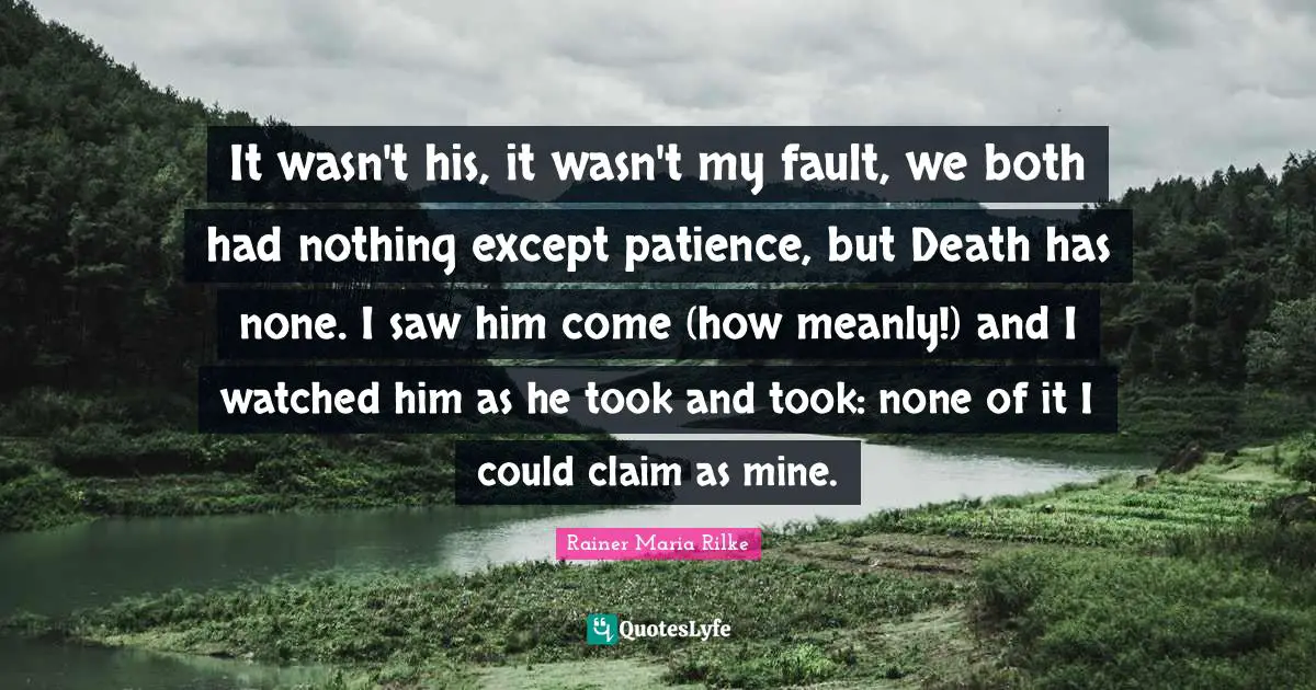 It wasn't his, it wasn't my fault, we both had nothing except patience, but Death has none. I saw him come (how meanly!) and I watched him as he took and took: none of it I could claim as mine.