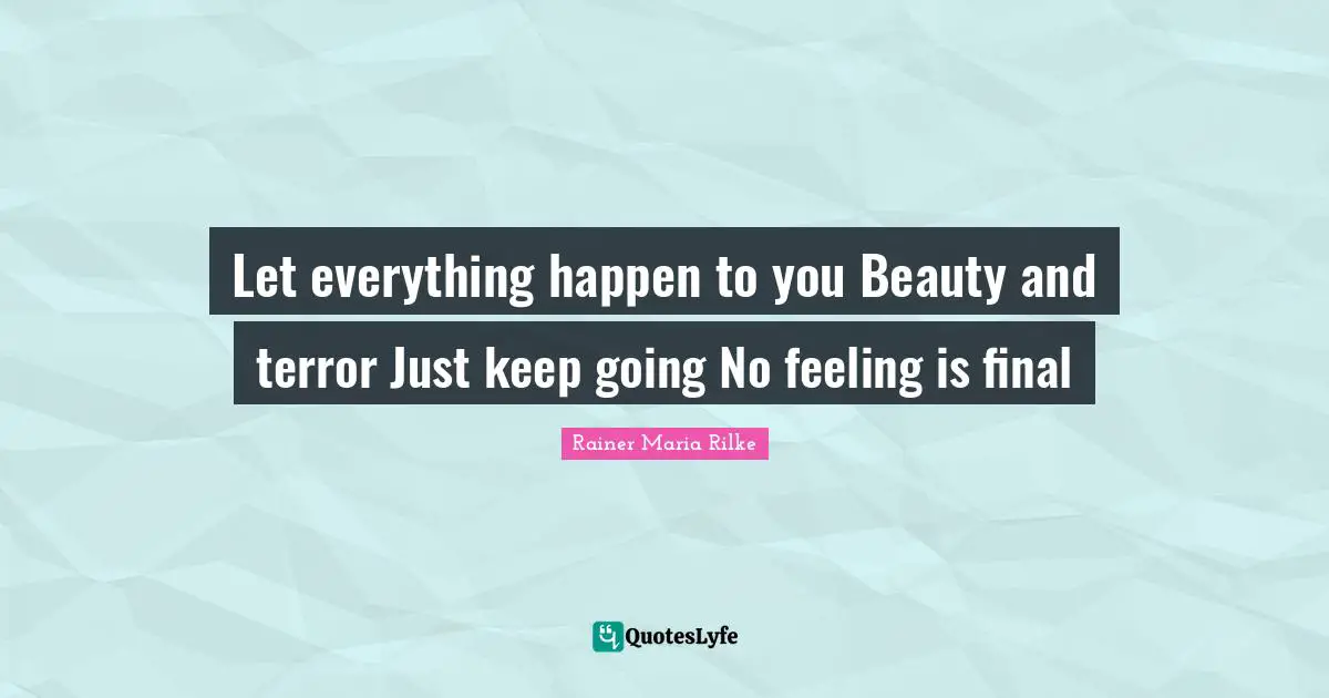Let everything happen to you Beauty and terror Just keep going No feeling is final