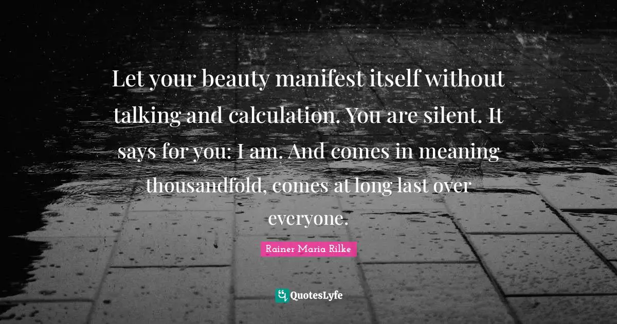 Manifest Quotes: "Let your beauty manifest itself without talking and calculation.​ You are silent. It says for you: I am. And comes in meaning thousandfold​, comes at long last over everyone."