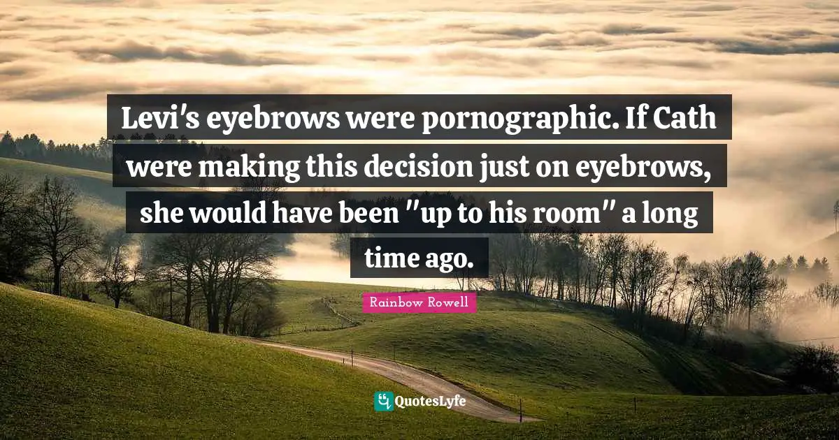 Rainbow Rowell Quotes: "Levi's eyebrows were pornographic. If Cath were making this decision just on eyebrows, she would have been "up to his room" a long time ago."