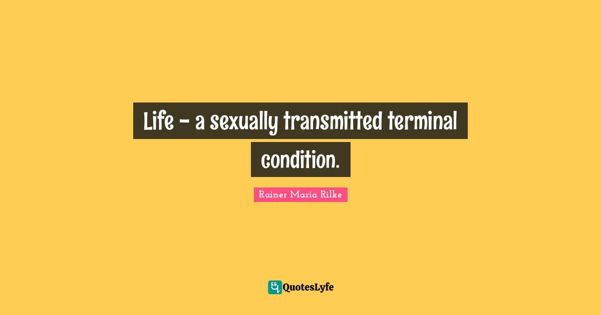 Life - a sexually transmitted terminal condition.