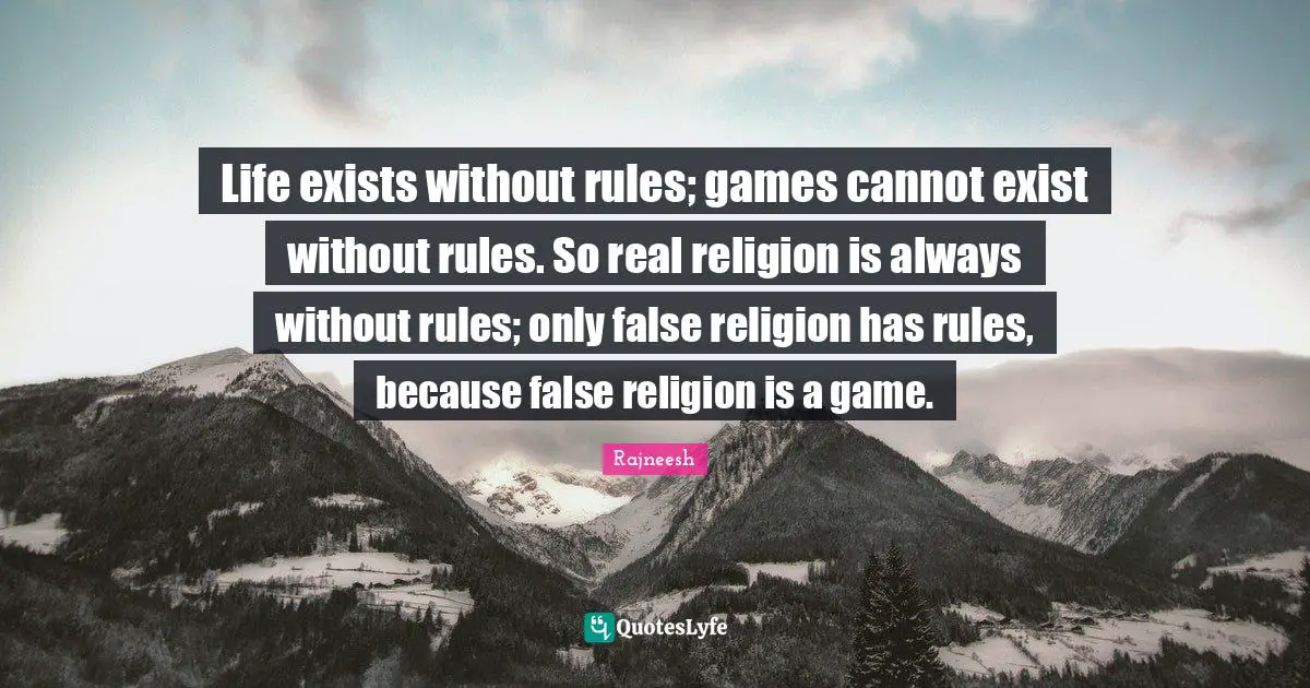 Life exists without rules; games cannot exist without rules. So real religion is always without rules; only false religion has rules, because false religion is a game.
