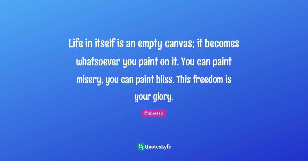 Rajneesh Quotes: Life in itself is an empty canvas; it becomes whatsoever you paint on it. You can paint misery, you can paint bliss. This freedom is your glory.