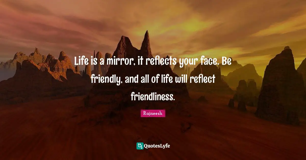 Friendly Quotes: "Life is a mirror, it reflects your face. Be friendly, and all of life will reflect friendliness."