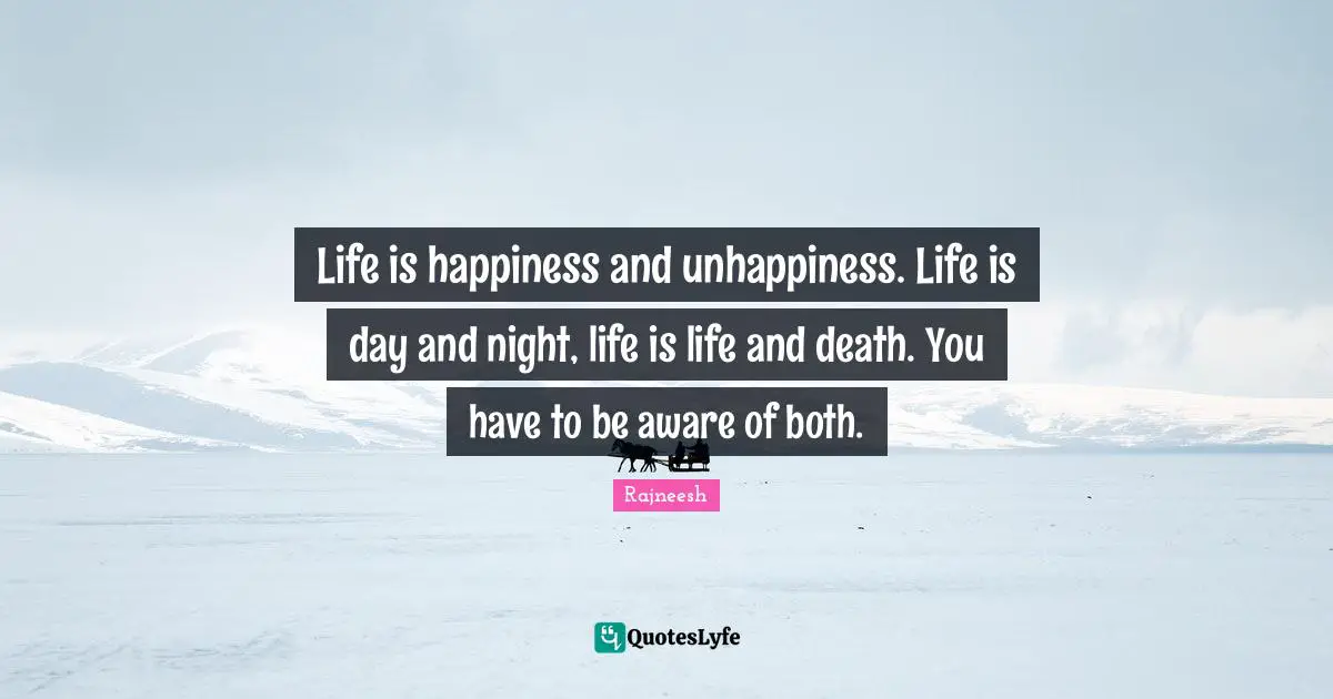 Positivity Happiness Quotes: "Life is happiness and unhappiness. Life is day and night, life is life and death. You have to be aware of both."