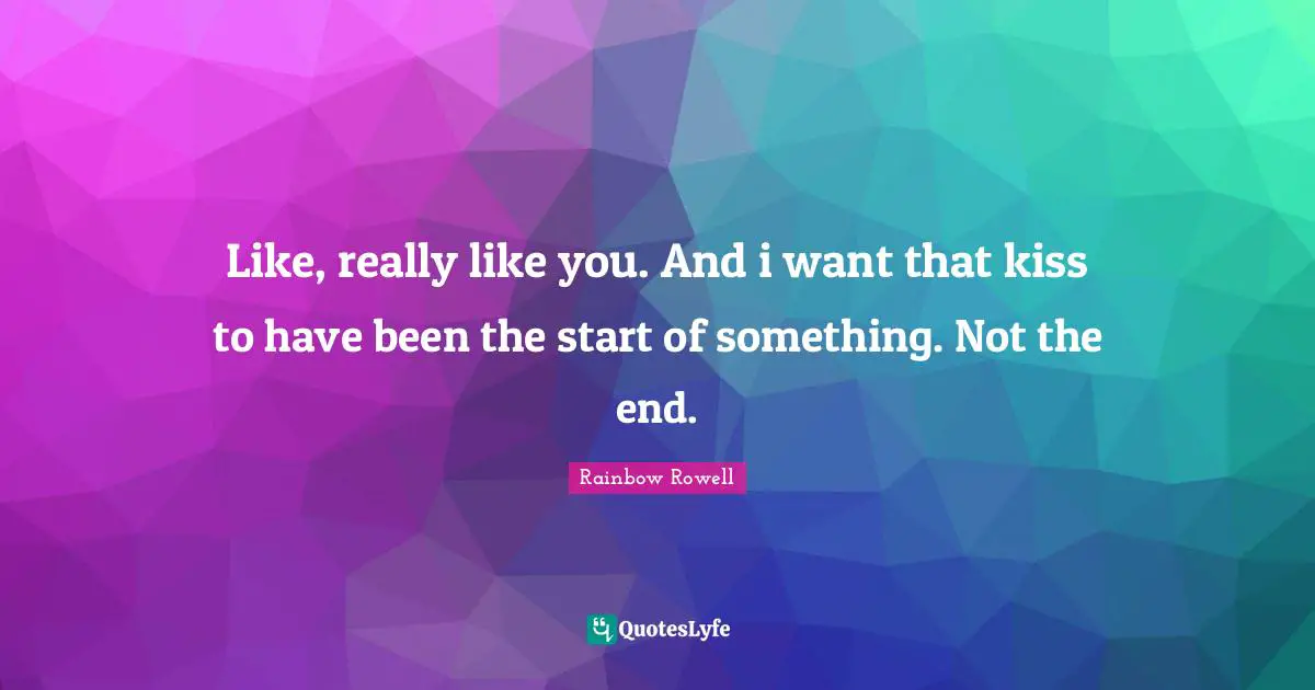 Like, really like you. And i want that kiss to have been the start of something. Not the end.