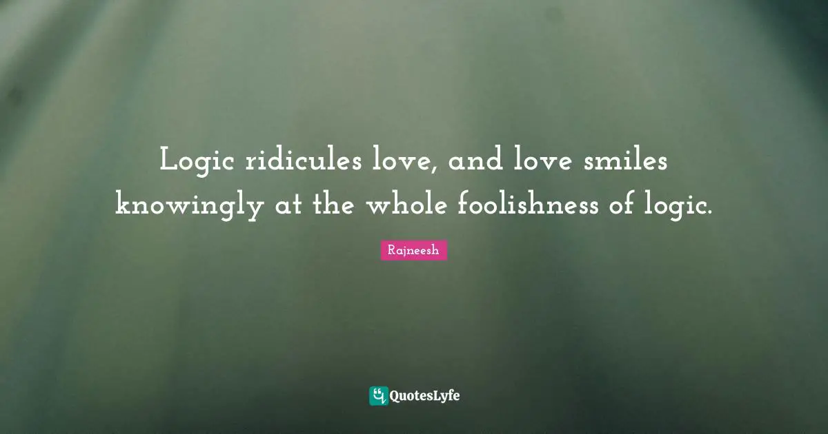 Logic ridicules love, and love smiles knowingly at the whole foolishness of logic.