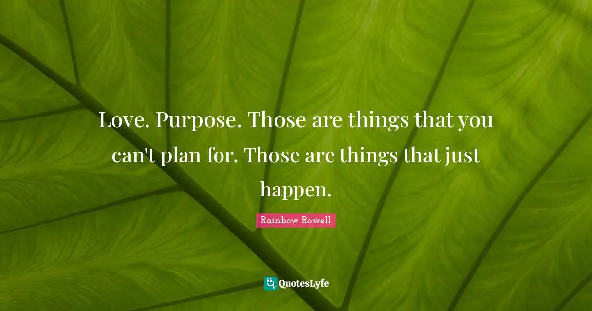Love. Purpose. Those are things that you can't plan for. Those are things that just happen.