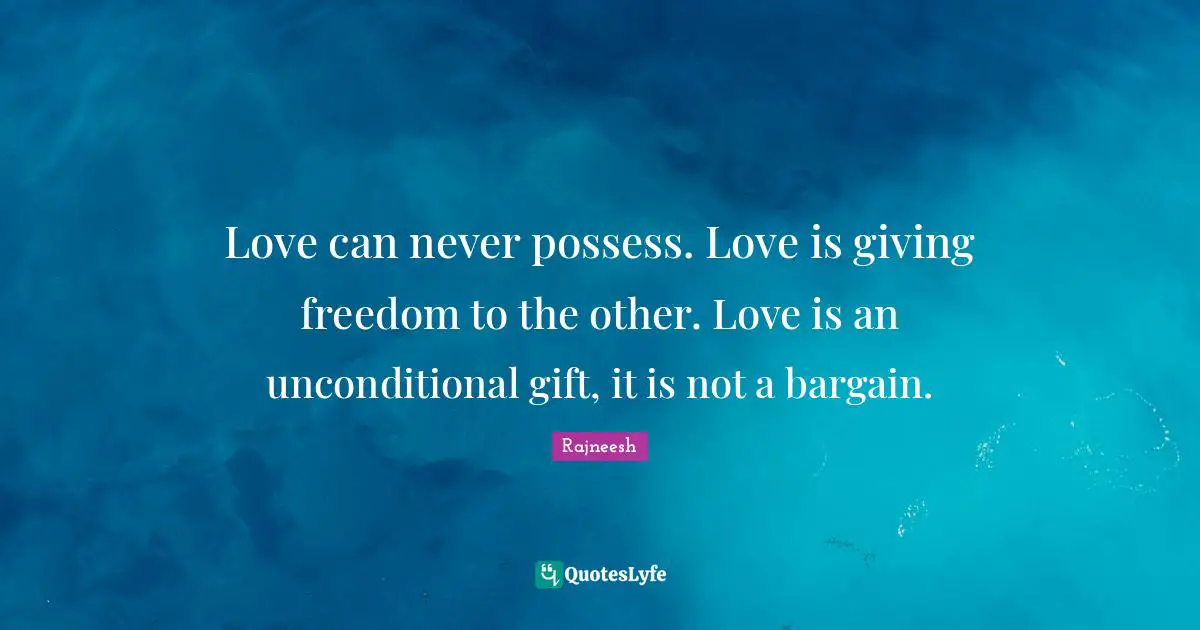 Rajneesh Quotes: Love can never possess. Love is giving freedom to the other. Love is an unconditional gift, it is not a bargain.