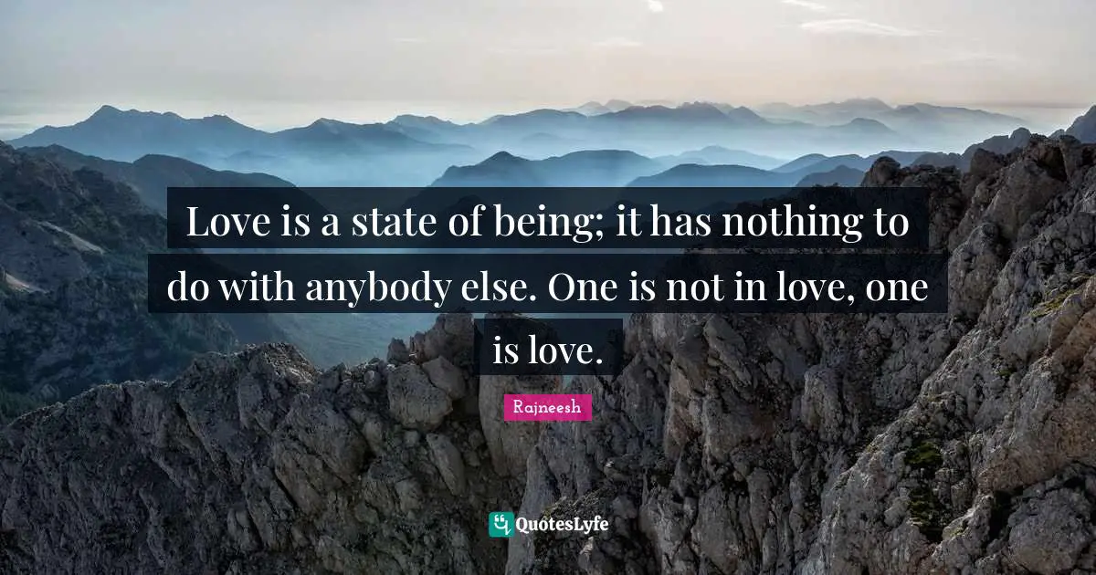 Love is a state of being; it has nothing to do with anybody else. One is not in love, one is love.