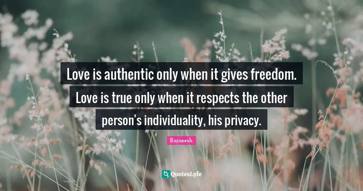 Love is authentic only when it gives freedom. Love is true only when it respects the other person's individuality, his privacy.