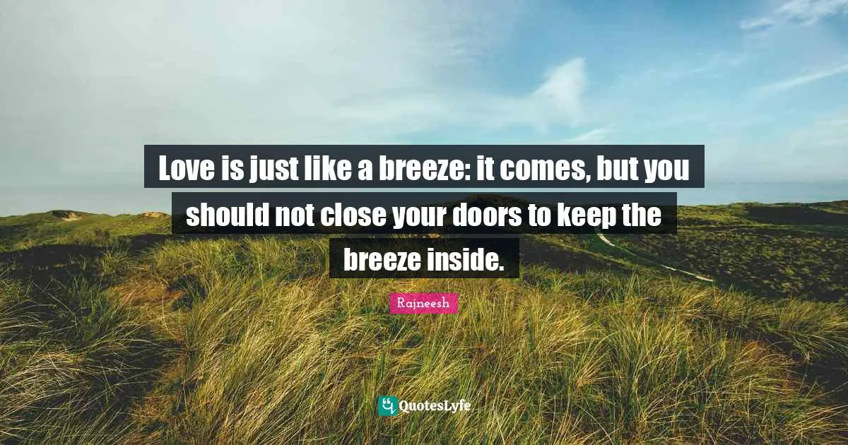 Love is just like a breeze: it comes, but you should not close your doors to keep the breeze inside.