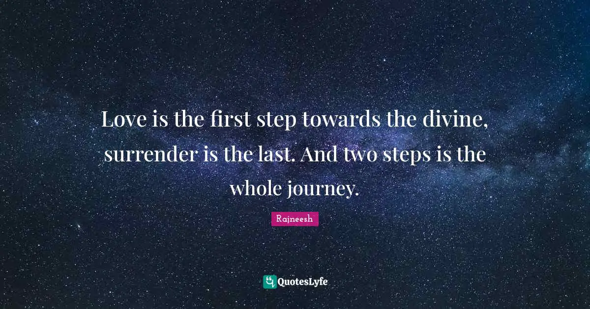 Love is the first step towards the divine, surrender is the last. And two steps is the whole journey.