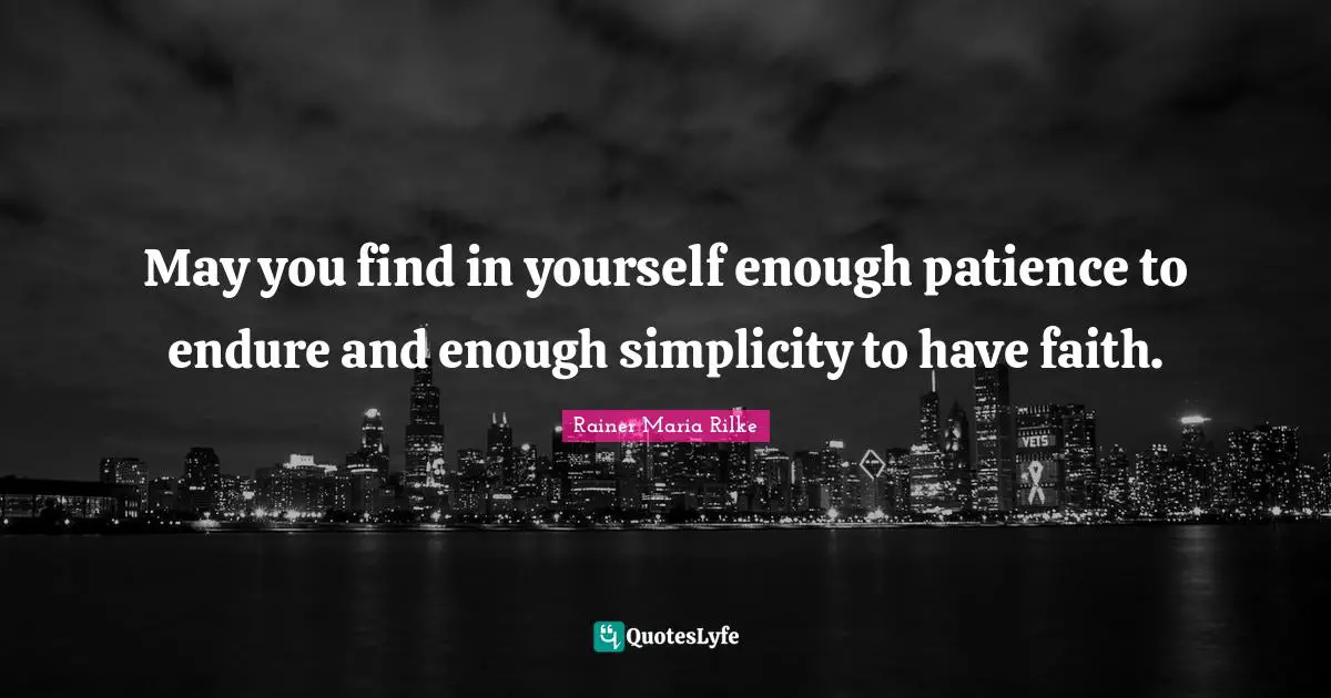 May you find in yourself enough patience to endure and enough simplicity to have faith.