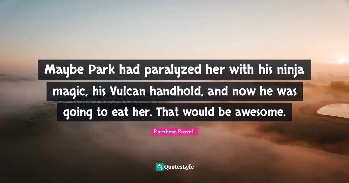 Maybe Park had paralyzed her with his ninja magic, his Vulcan handhold, and now he was going to eat her. That would be awesome.