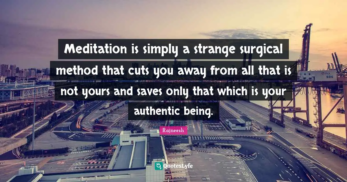 Meditation is simply a strange surgical method that cuts you away from all that is not yours and saves only that which is your authentic being.