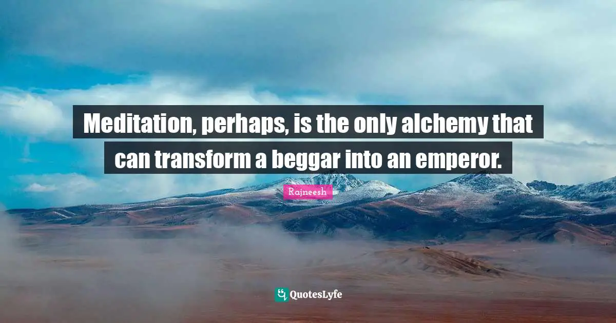 Meditation, perhaps, is the only alchemy that can transform a beggar into an emperor.