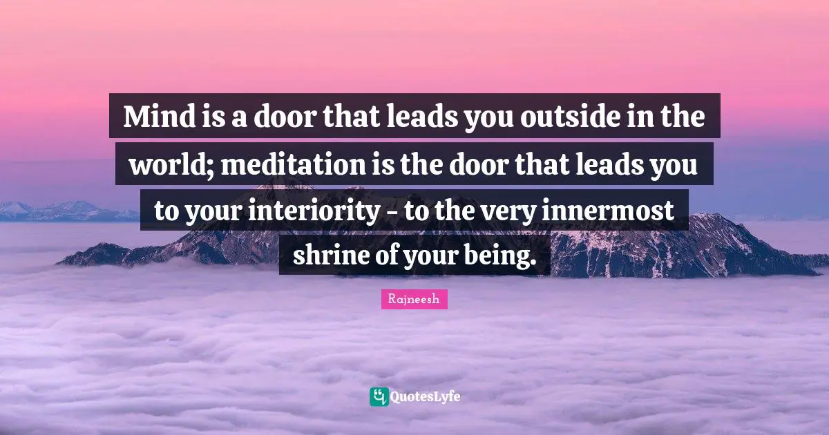Mind is a door that leads you outside in the world; meditation is the door that leads you to your interiority - to the very innermost shrine of your being.