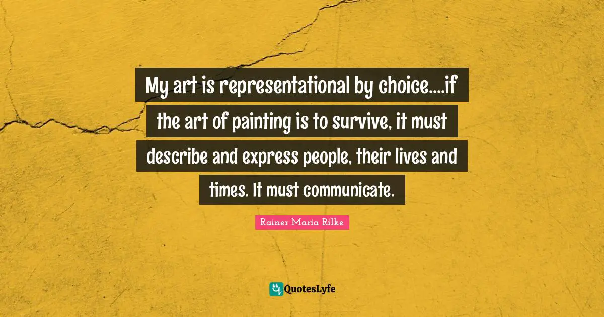 My art is representational by choice....if the art of painting is to survive, it must describe and express people, their lives and times. It must communicate.