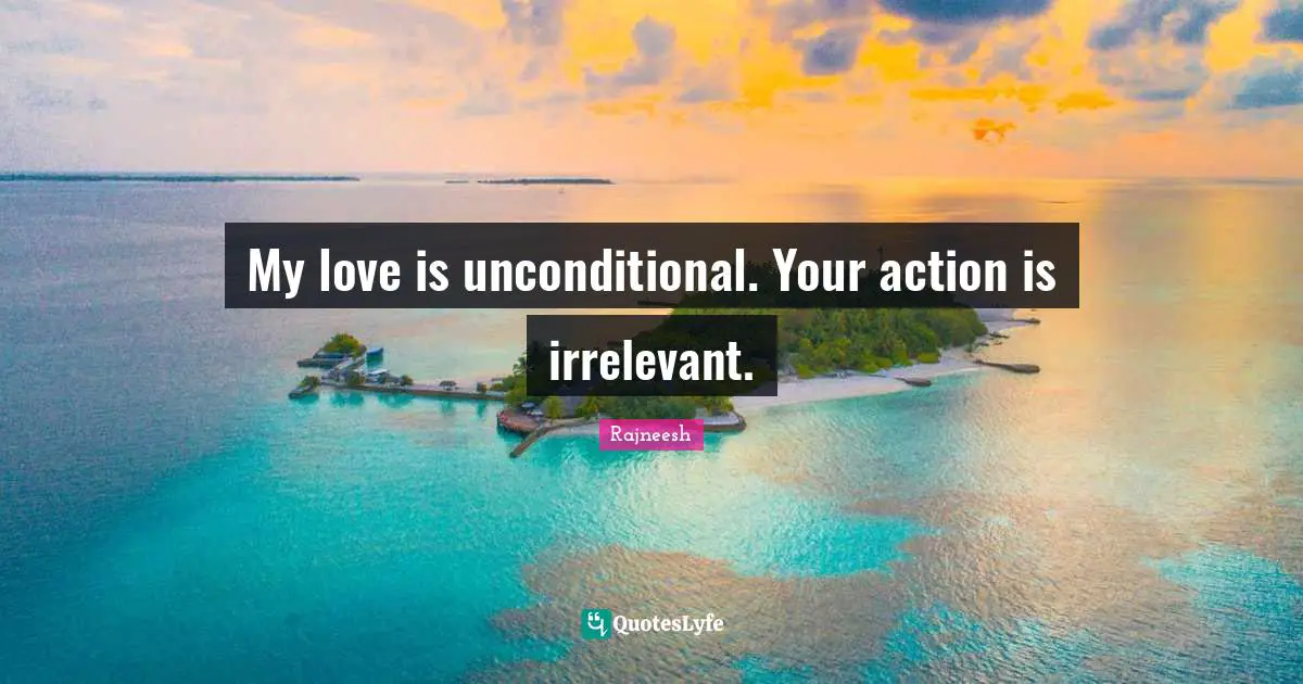 Unconditional Love Quotes: "My love is unconditional. Your action is irrelevant."