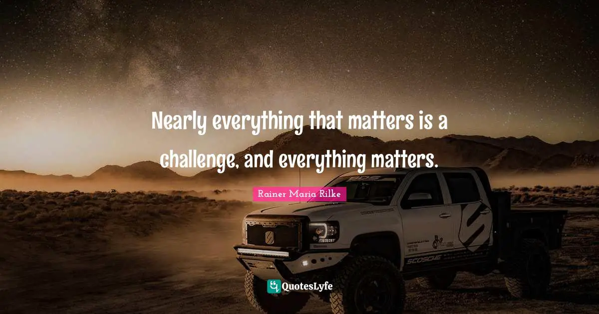 Nearly everything that matters is a challenge, and everything matters.