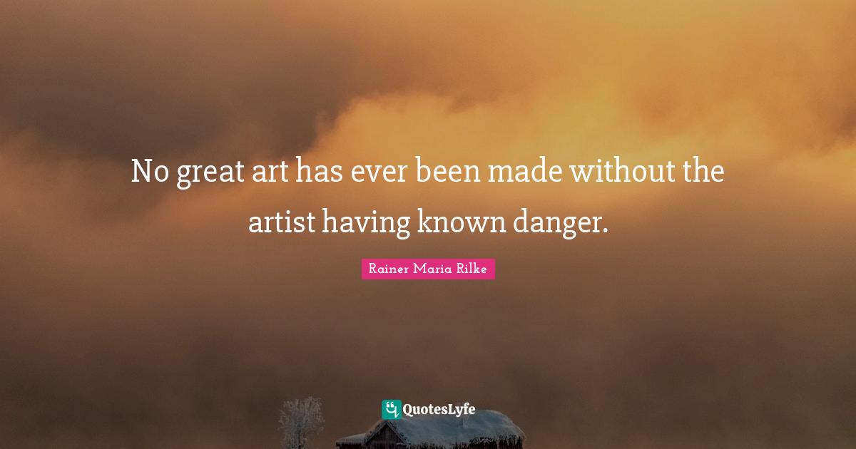 No great art has ever been made without the artist having known danger.