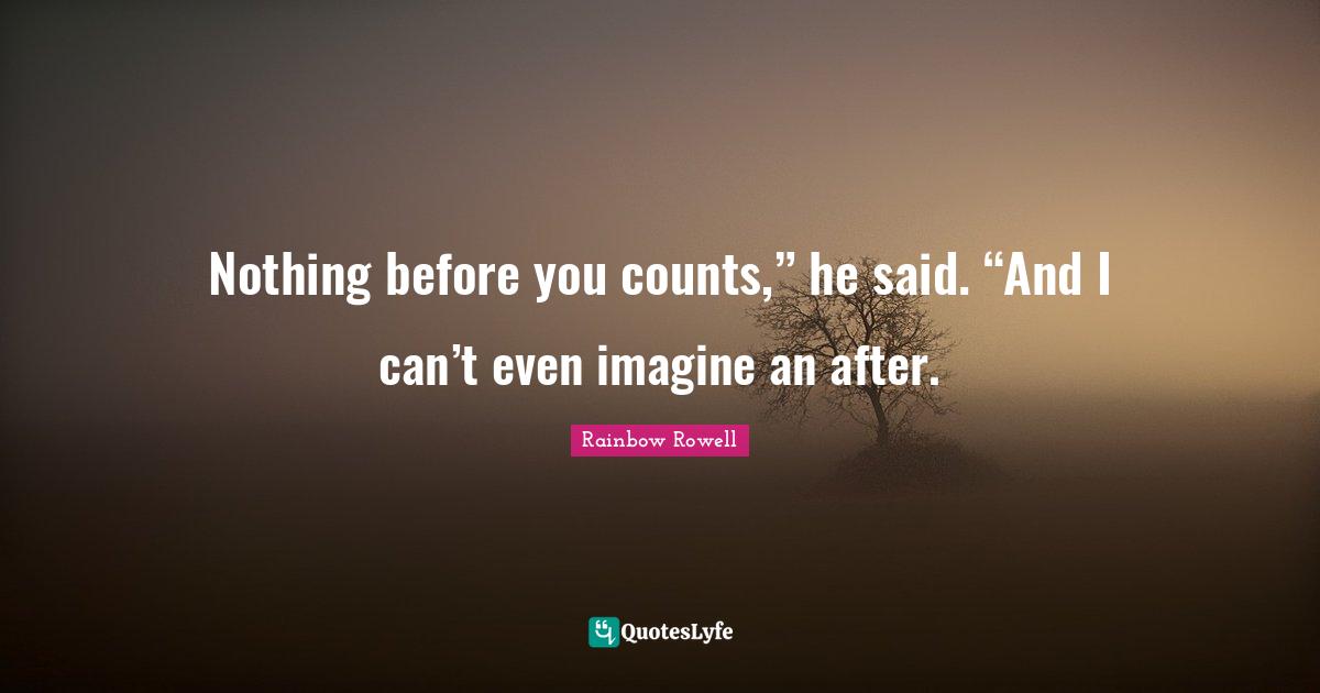 Rainbow Rowell Quotes: "Nothing before you counts,” he said. “And I can’t even imagine an after."