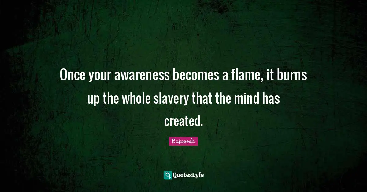 Rajneesh Quotes: "Once your awareness becomes a flame, it burns up the whole slavery that the mind has created."