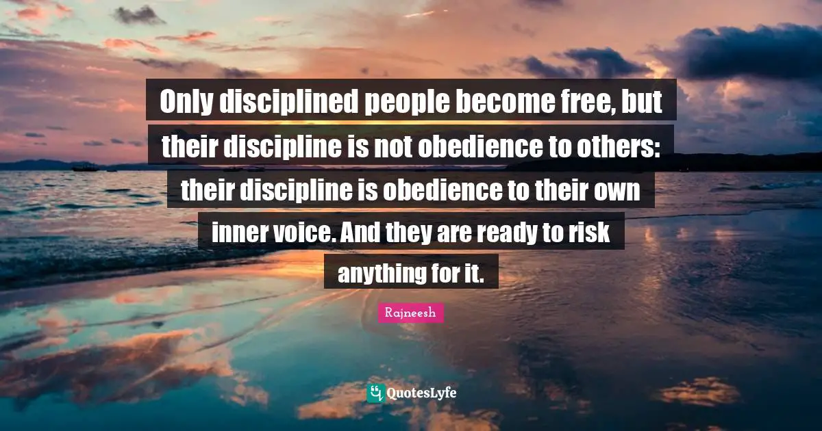 Only disciplined people become free, but their discipline is not obedience to others: their discipline is obedience to their own inner voice. And they are ready to risk anything for it.