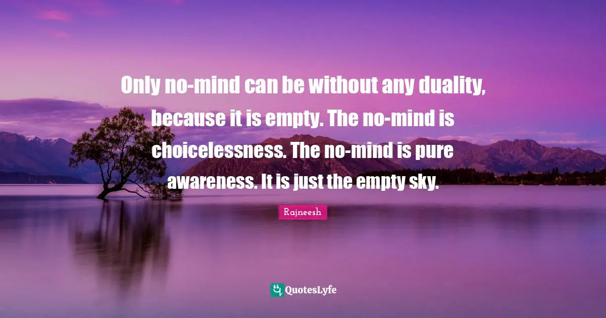 Only no-mind can be without any duality, because it is empty. The no-mind is choicelessness. The no-mind is pure awareness. It is just the empty sky.