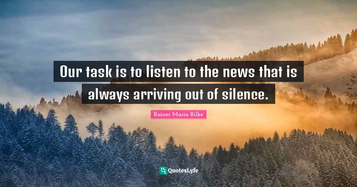 Arriving Quotes: "Our task is to listen to the news that is always arriving out of silence."
