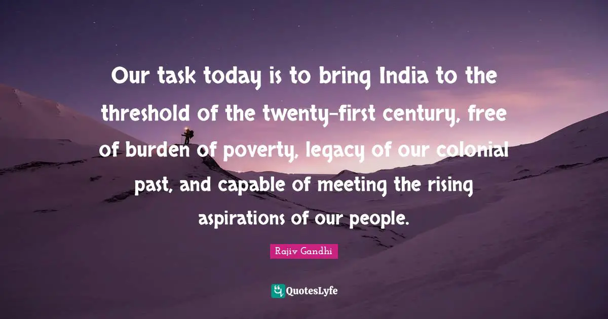 Century Quotes: "Our task today is to bring India to the threshold of the twenty-first century, free of burden of poverty, legacy of our colonial past, and capable of meeting the rising aspirations of our people."