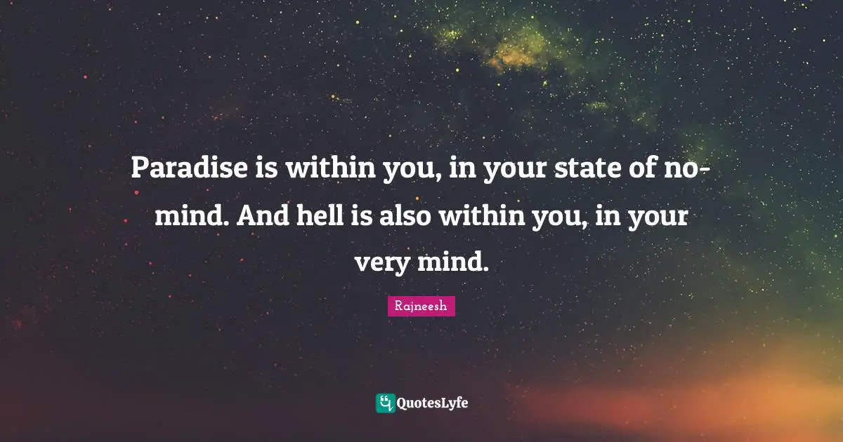 Paradise is within you, in your state of no-mind. And hell is also within you, in your very mind.