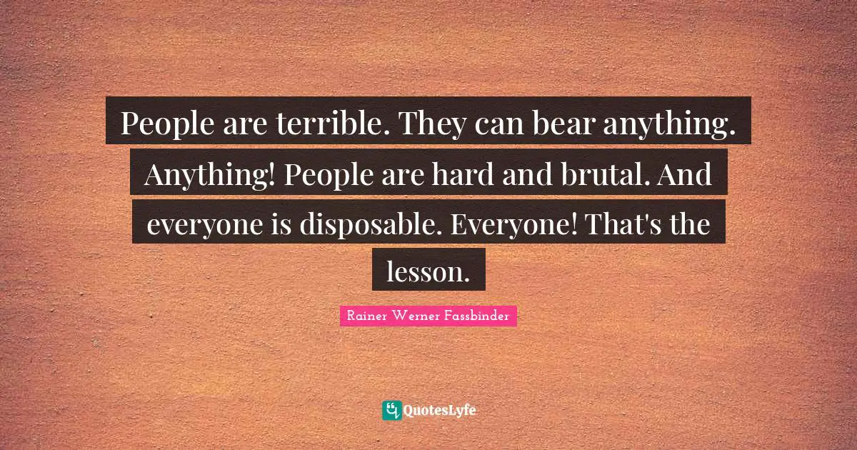Brutal Quotes: "People are terrible. They can bear anything. Anything! People are hard and brutal. And everyone is disposable. Everyone! That's the lesson."