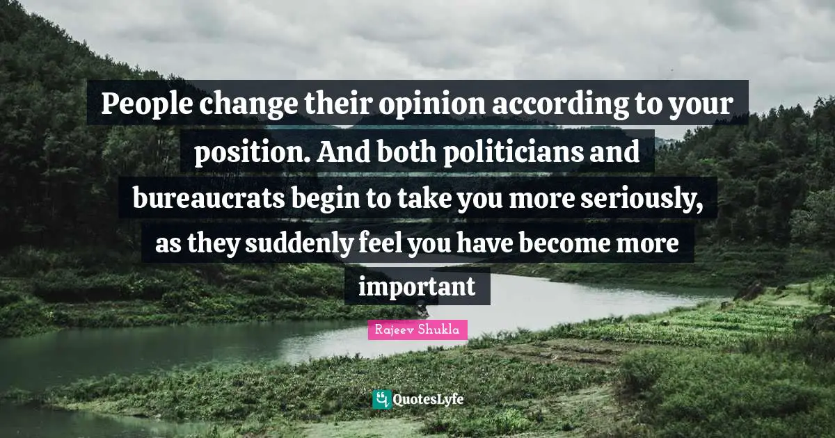 People change their opinion according to your position. And both politicians and bureaucrats begin to take you more seriously, as they suddenly feel you have become more important