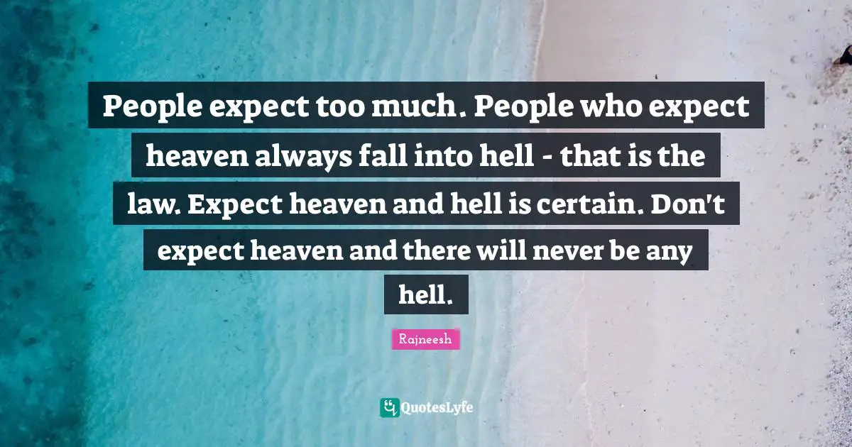 People expect too much. People who expect heaven always fall into hell - that is the law. Expect heaven and hell is certain. Don't expect heaven and there will never be any hell.