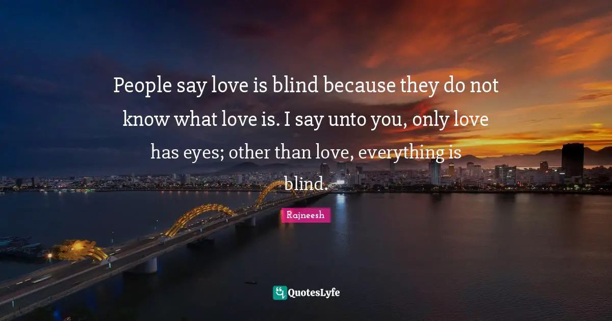 People say love is blind because they do not know what love is. I say unto you, only love has eyes; other than love, everything is blind.