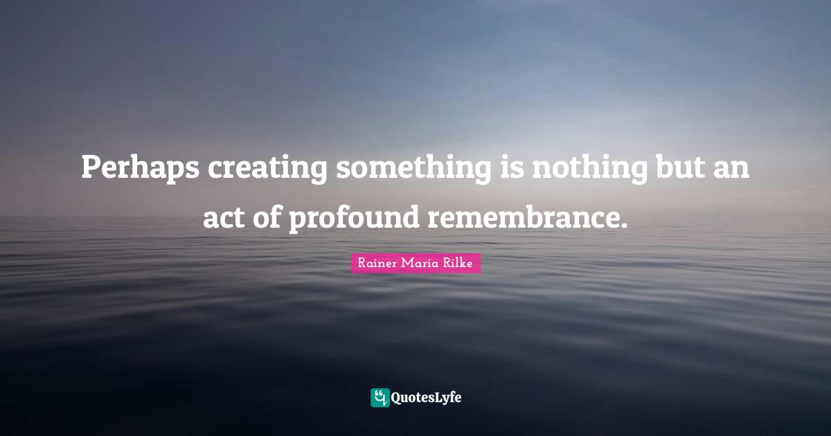Creating Something Quotes: "Perhaps creating something is nothing but an act of profound remembrance."