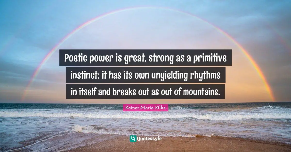 Poetic power is great, strong as a primitive instinct; it has its own unyielding rhythms in itself and breaks out as out of mountains.