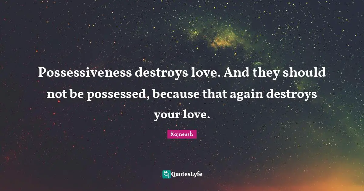 Rajneesh Quotes: Possessiveness destroys love. And they should not be possessed, because that again destroys your love.