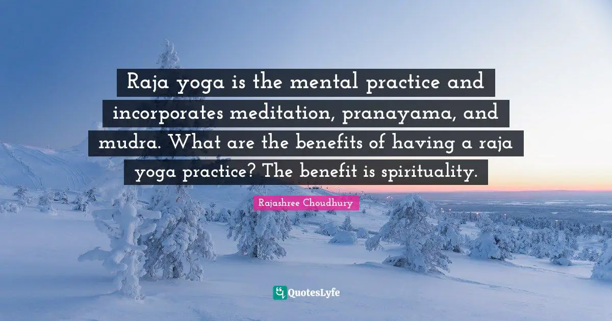 Raja yoga is the mental practice and incorporates meditation, pranayama, and mudra. What are the benefits of having a raja yoga practice? The benefit is spirituality.