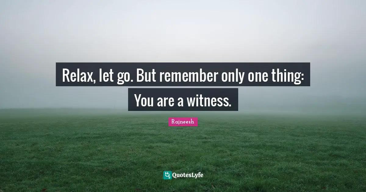 Relax, let go. But remember only one thing: You are a witness.