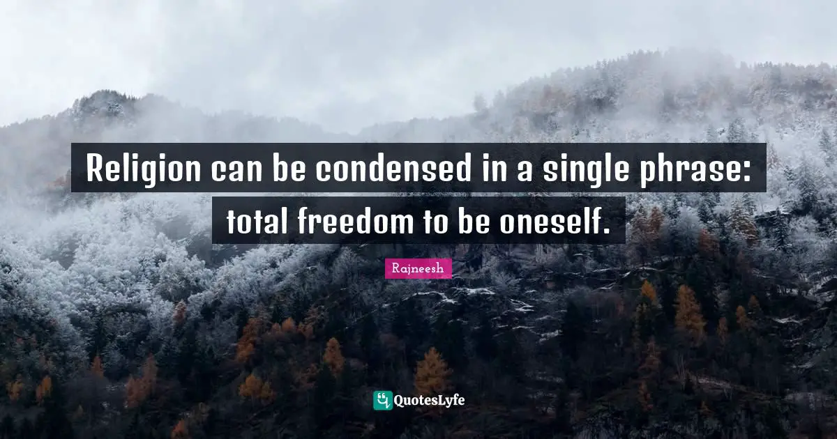 Religion can be condensed in a single phrase: total freedom to be oneself.