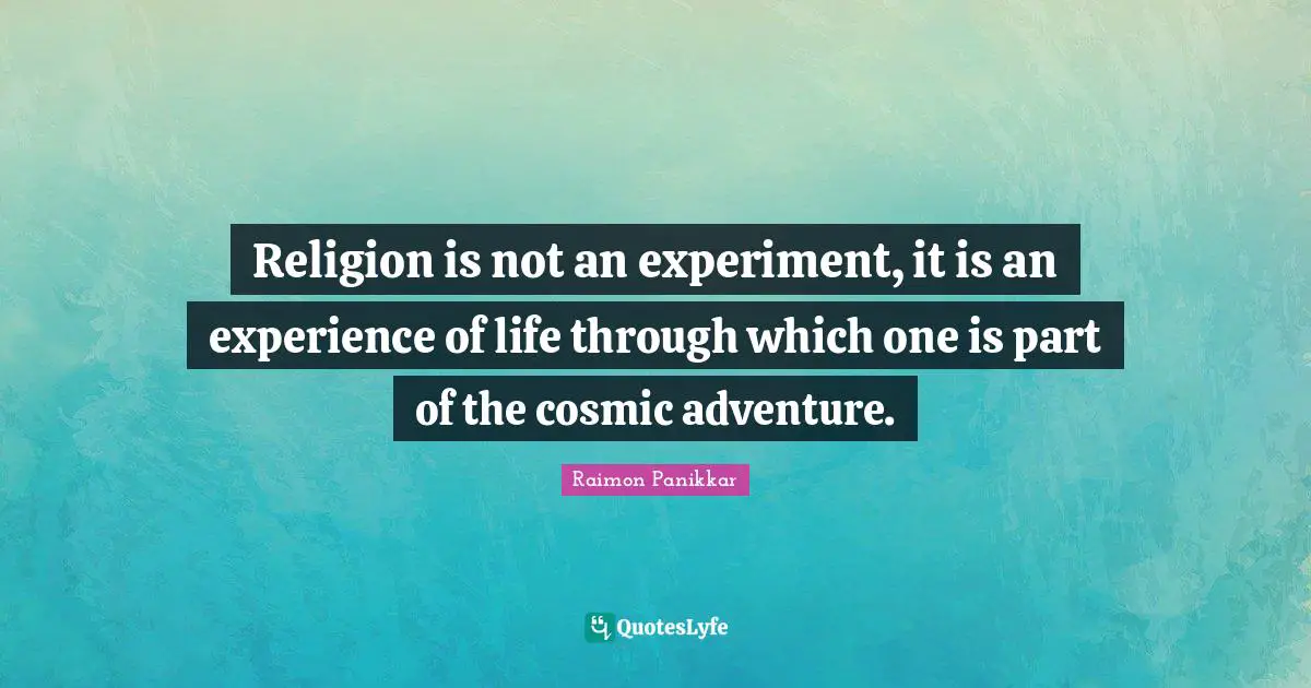 Cosmic Quotes: "Religion is not an experiment, it is an experience of life through which one is part of the cosmic adventure."