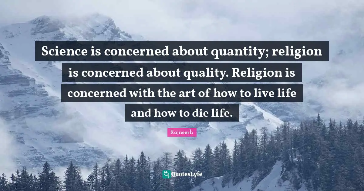 Science is concerned about quantity; religion is concerned about quality. Religion is concerned with the art of how to live life and how to die life.