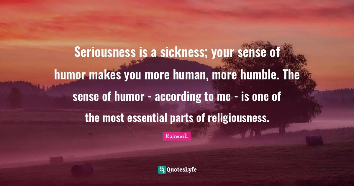 Sickness Quotes: "Seriousness is a sickness; your sense of humor makes you more human, more humble. The sense of humor - according to me - is one of the most essential parts of religiousness."