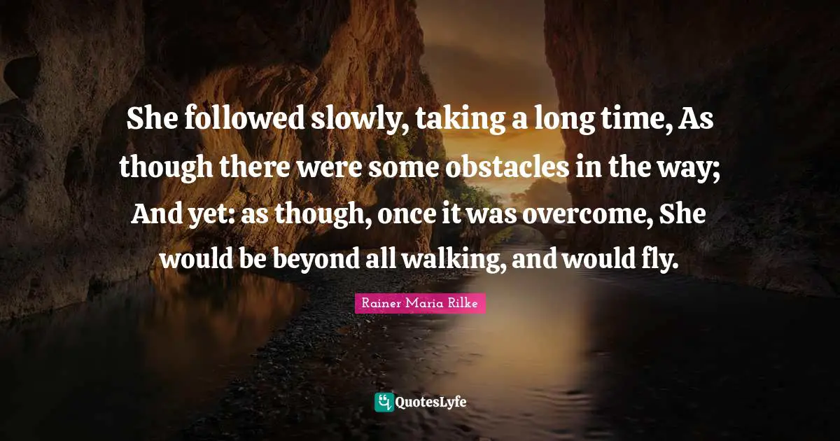 She followed slowly, taking a long time, As though there were some obstacles in the way; And yet: as though, once it was overcome, She would be beyond all walking, and would fly.